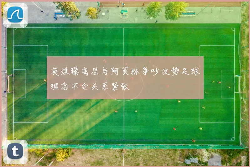 英媒曝高层与阿莫林争吵攻势足球理念不合关系紧张