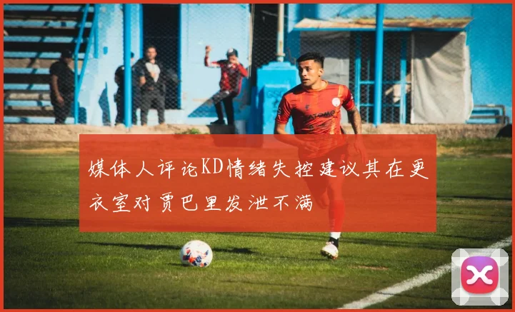 媒体人评论KD情绪失控建议其在更衣室对贾巴里发泄不满