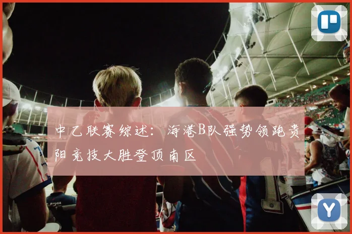 中乙联赛综述：海港B队强势领跑贵阳竞技大胜登顶南区
