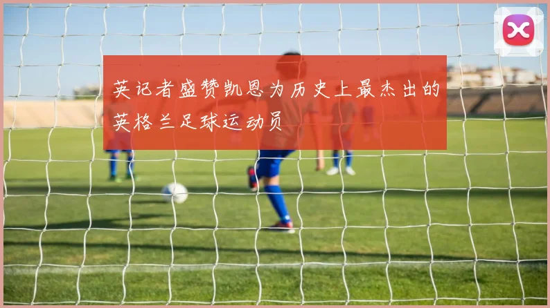 英记者盛赞凯恩为历史上最杰出的英格兰足球运动员