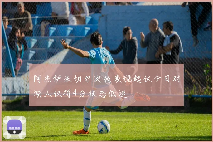 阿杰伊米切尔次轮表现起伏今日对湖人仅得4分状态低迷
