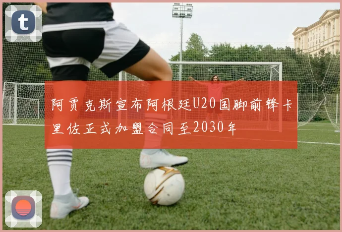 阿贾克斯宣布阿根廷U20国脚前锋卡里佐正式加盟合同至2030年
