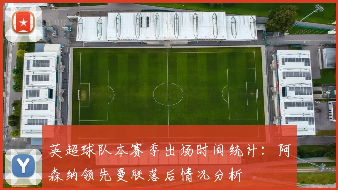 英超球队本赛季出场时间统计：阿森纳领先曼联落后情况分析