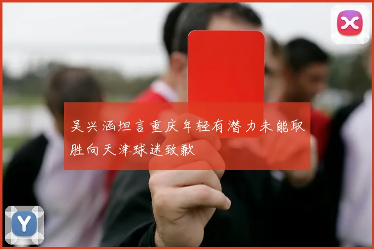 吴兴涵坦言重庆年轻有潜力未能取胜向天津球迷致歉