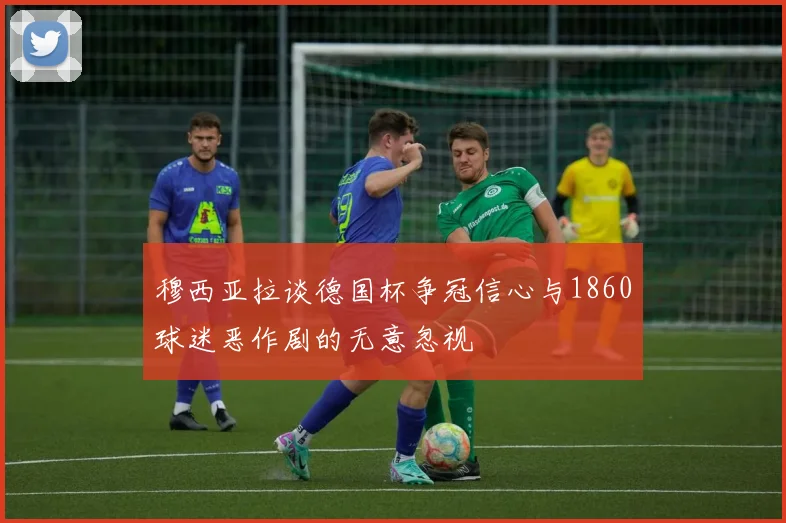 穆西亚拉谈德国杯争冠信心与1860球迷恶作剧的无意忽视