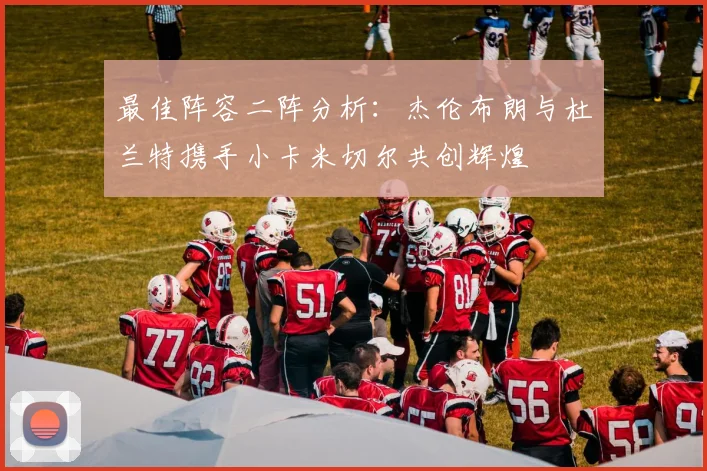 最佳阵容二阵分析：杰伦布朗与杜兰特携手小卡米切尔共创辉煌