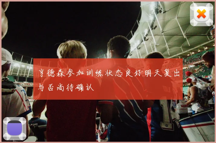 亨德森参加训练状态良好明天复出与否尚待确认