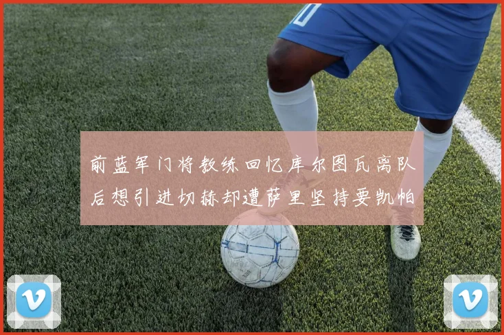 前蓝军门将教练回忆库尔图瓦离队后想引进切赫却遭萨里坚持要凯帕
