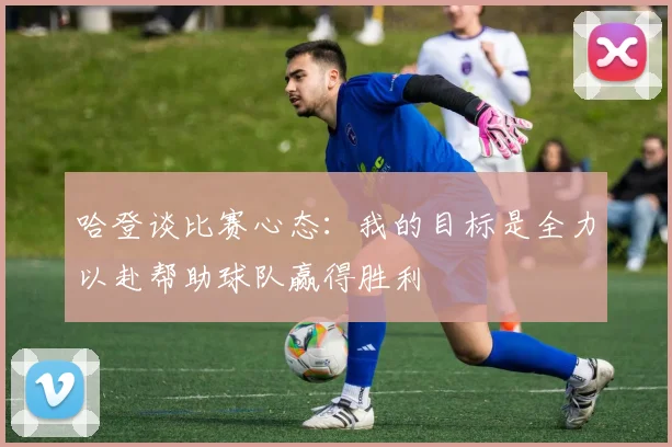 哈登谈比赛心态：我的目标是全力以赴帮助球队赢得胜利
