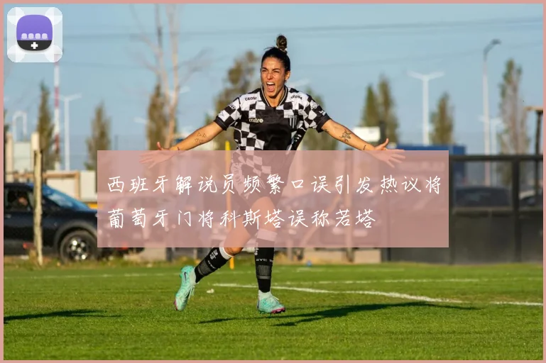西班牙解说员频繁口误引发热议将葡萄牙门将科斯塔误称若塔