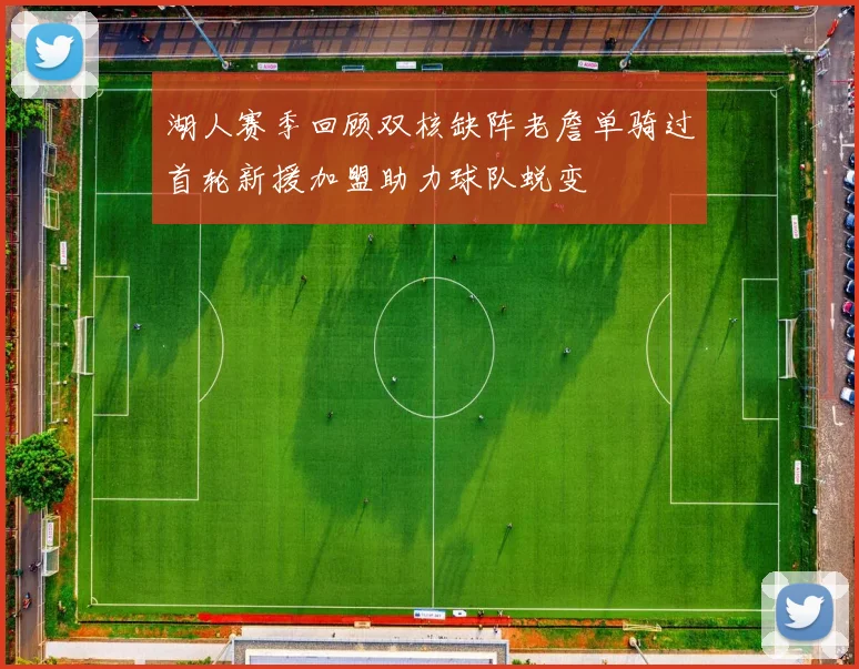 湖人赛季回顾双核缺阵老詹单骑过首轮新援加盟助力球队蜕变