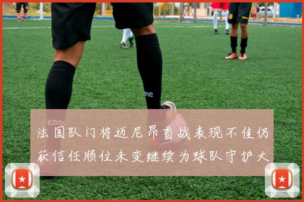 法国队门将迈尼昂首战表现不佳仍获信任顺位未变继续为球队守护大门