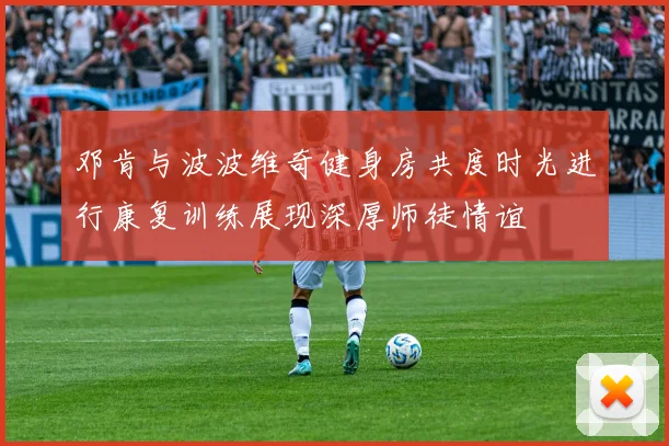 邓肯与波波维奇健身房共度时光进行康复训练展现深厚师徒情谊