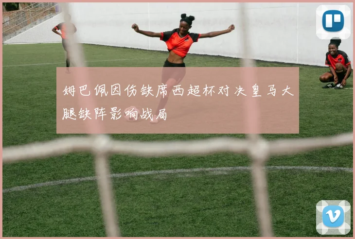 姆巴佩因伤缺席西超杯对决皇马大腿缺阵影响战局