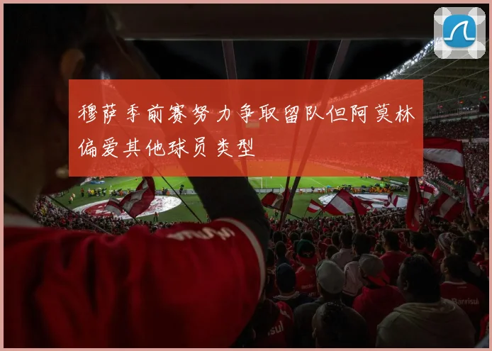 穆萨季前赛努力争取留队但阿莫林偏爱其他球员类型