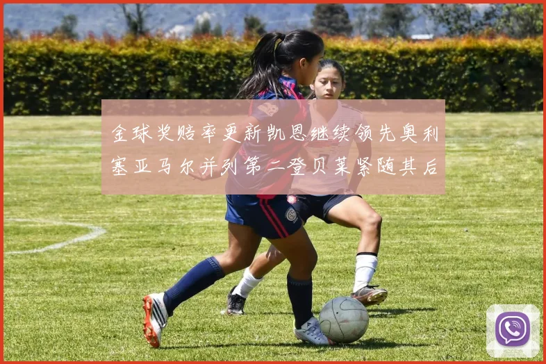 金球奖赔率更新凯恩继续领先奥利塞亚马尔并列第二登贝莱紧随其后