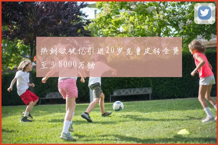 热刺欲破亿引进20岁克鲁皮转会费至少8000万镑