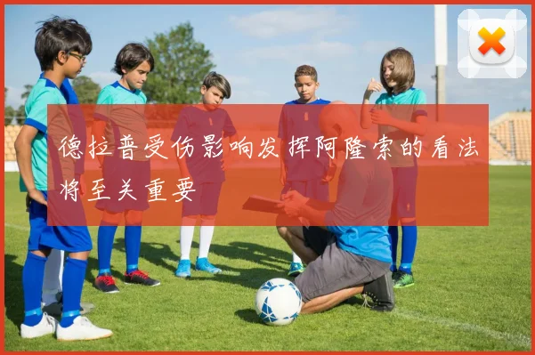 德拉普受伤影响发挥阿隆索的看法将至关重要