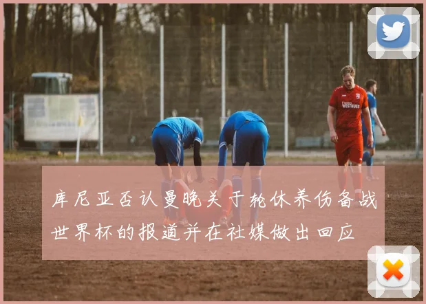 库尼亚否认曼晚关于轮休养伤备战世界杯的报道并在社媒做出回应