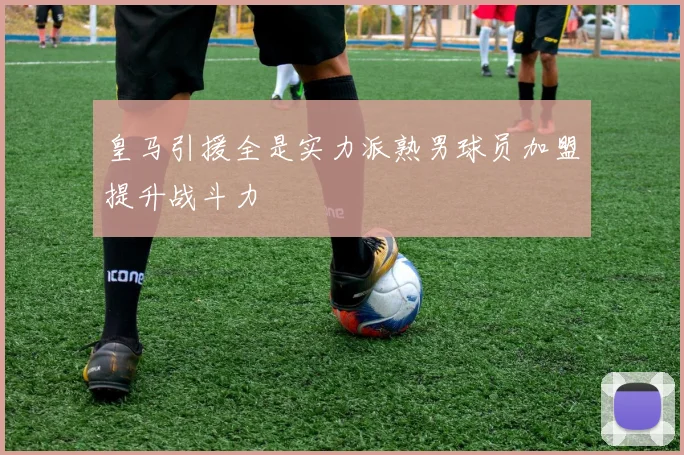 皇马引援全是实力派熟男球员加盟提升战斗力