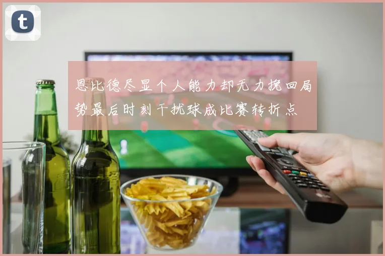 恩比德尽显个人能力却无力挽回局势最后时刻干扰球成比赛转折点